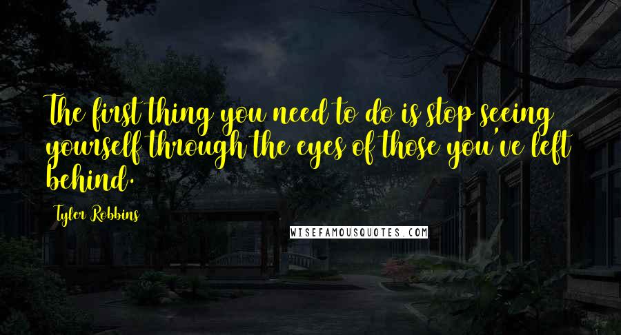 Tyler Robbins Quotes: The first thing you need to do is stop seeing yourself through the eyes of those you've left behind.