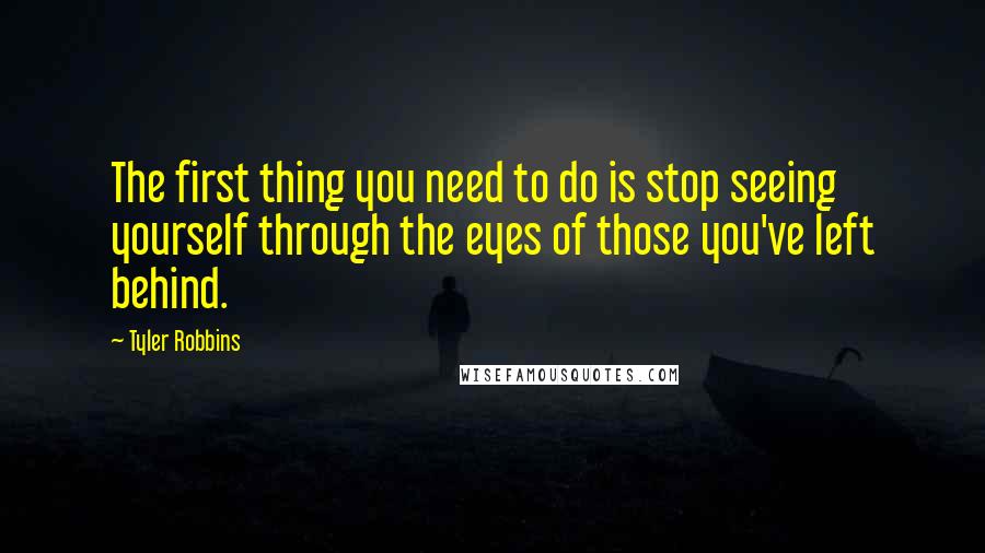 Tyler Robbins Quotes: The first thing you need to do is stop seeing yourself through the eyes of those you've left behind.