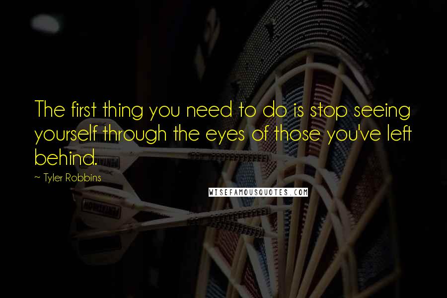 Tyler Robbins Quotes: The first thing you need to do is stop seeing yourself through the eyes of those you've left behind.