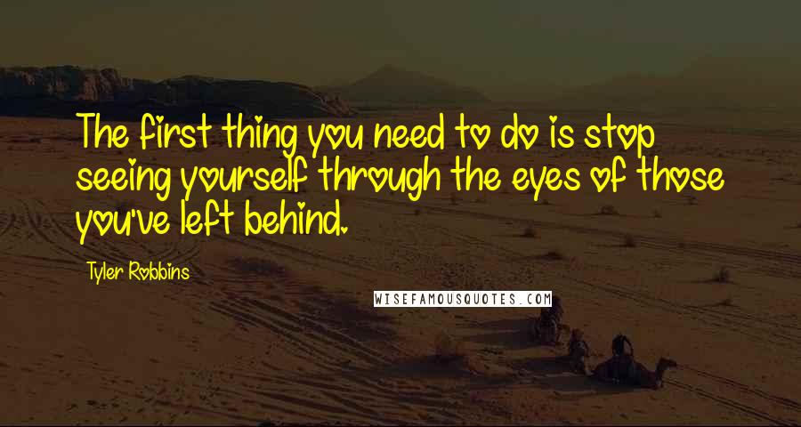 Tyler Robbins Quotes: The first thing you need to do is stop seeing yourself through the eyes of those you've left behind.