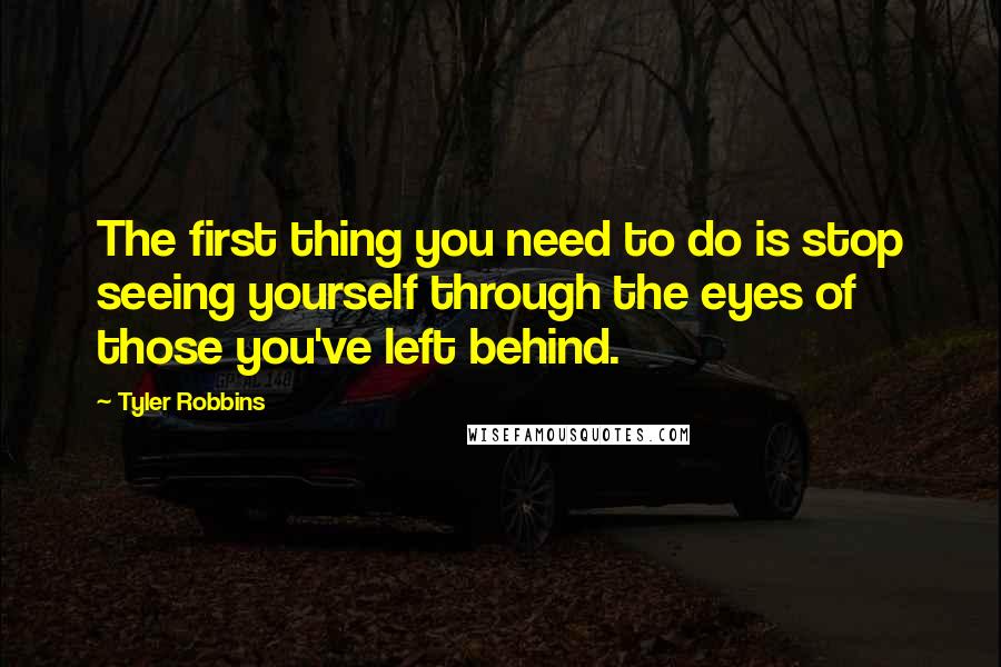 Tyler Robbins Quotes: The first thing you need to do is stop seeing yourself through the eyes of those you've left behind.