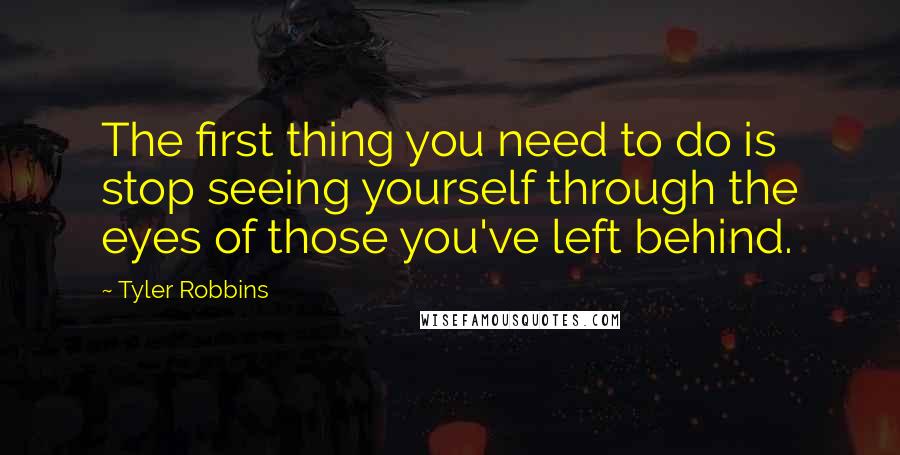 Tyler Robbins Quotes: The first thing you need to do is stop seeing yourself through the eyes of those you've left behind.