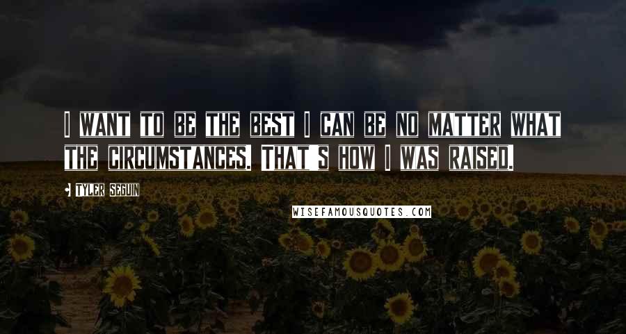 Tyler Seguin Quotes: I want to be the best I can be no matter what the circumstances. That's how I was raised.