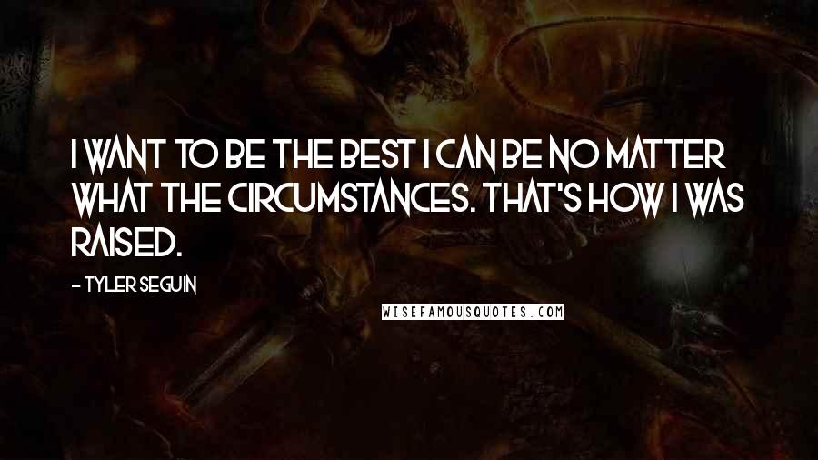 Tyler Seguin Quotes: I want to be the best I can be no matter what the circumstances. That's how I was raised.