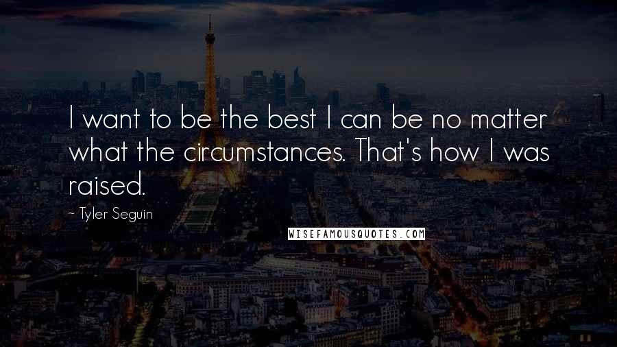 Tyler Seguin Quotes: I want to be the best I can be no matter what the circumstances. That's how I was raised.