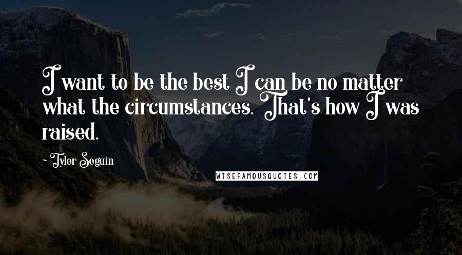 Tyler Seguin Quotes: I want to be the best I can be no matter what the circumstances. That's how I was raised.