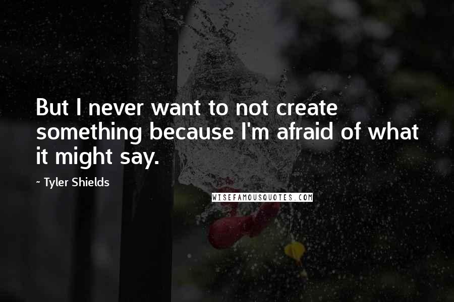 Tyler Shields Quotes: But I never want to not create something because I'm afraid of what it might say.