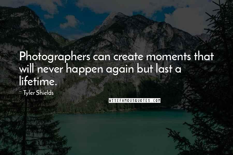 Tyler Shields Quotes: Photographers can create moments that will never happen again but last a lifetime.