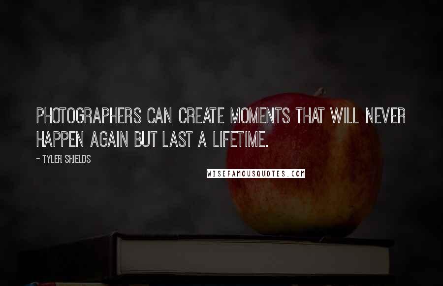 Tyler Shields Quotes: Photographers can create moments that will never happen again but last a lifetime.