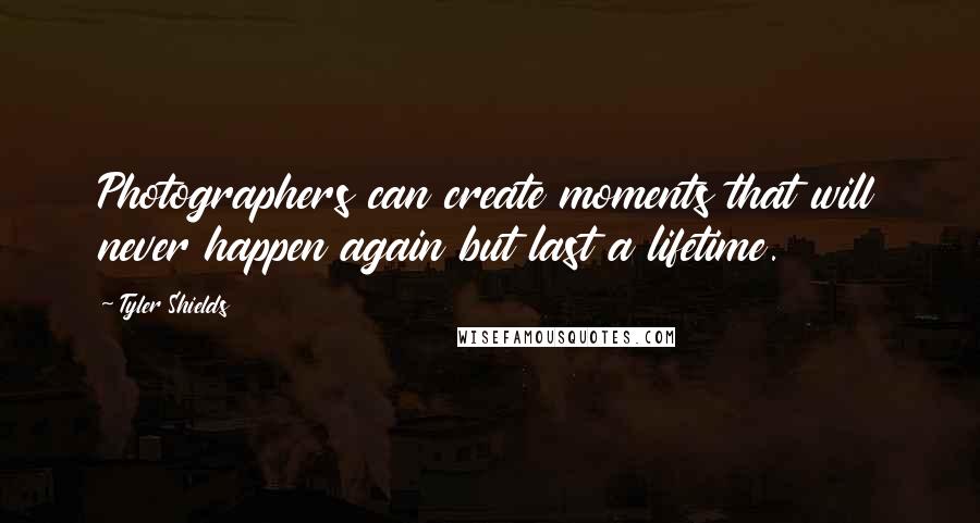 Tyler Shields Quotes: Photographers can create moments that will never happen again but last a lifetime.