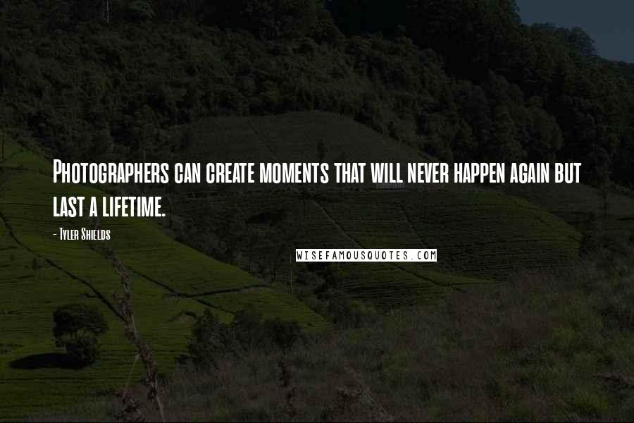 Tyler Shields Quotes: Photographers can create moments that will never happen again but last a lifetime.
