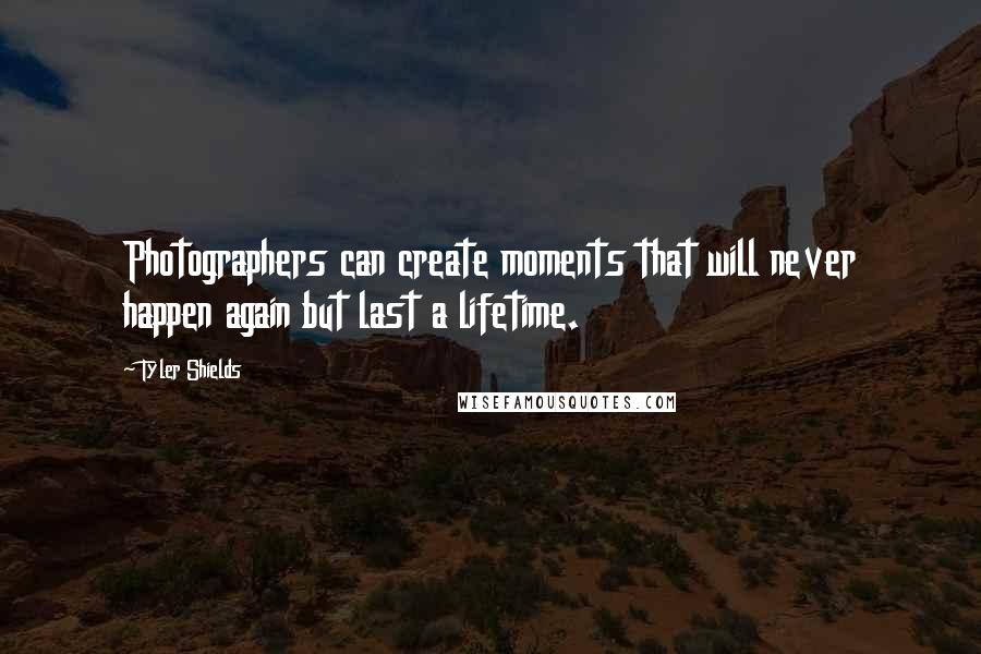 Tyler Shields Quotes: Photographers can create moments that will never happen again but last a lifetime.