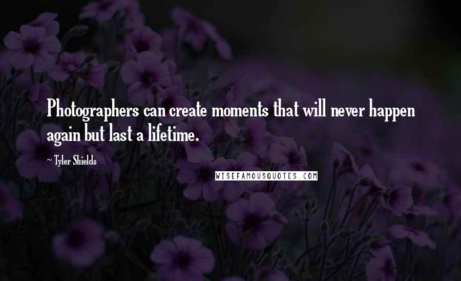 Tyler Shields Quotes: Photographers can create moments that will never happen again but last a lifetime.