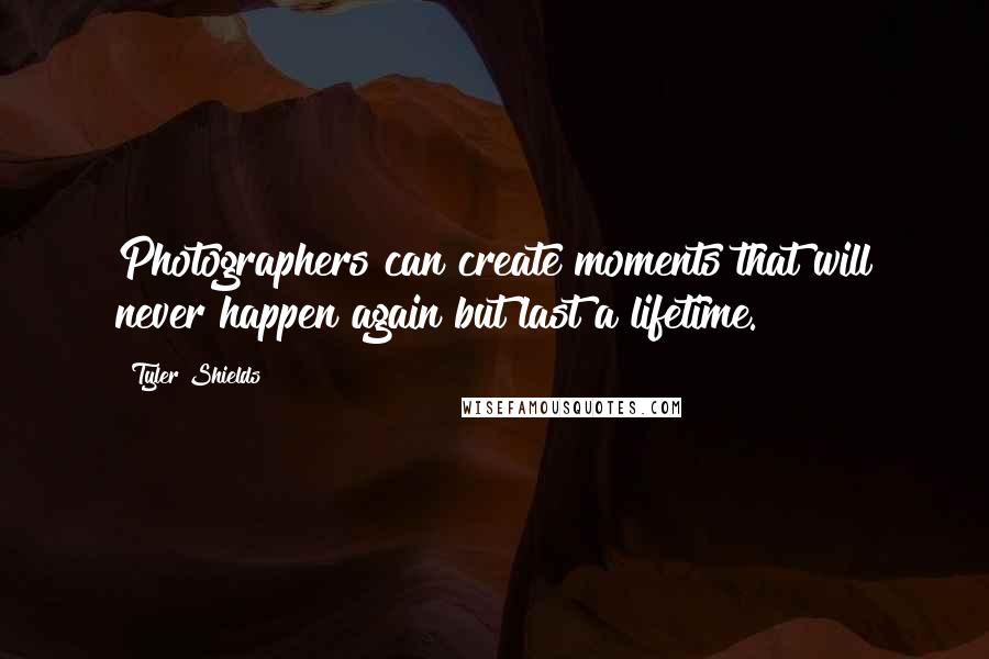 Tyler Shields Quotes: Photographers can create moments that will never happen again but last a lifetime.
