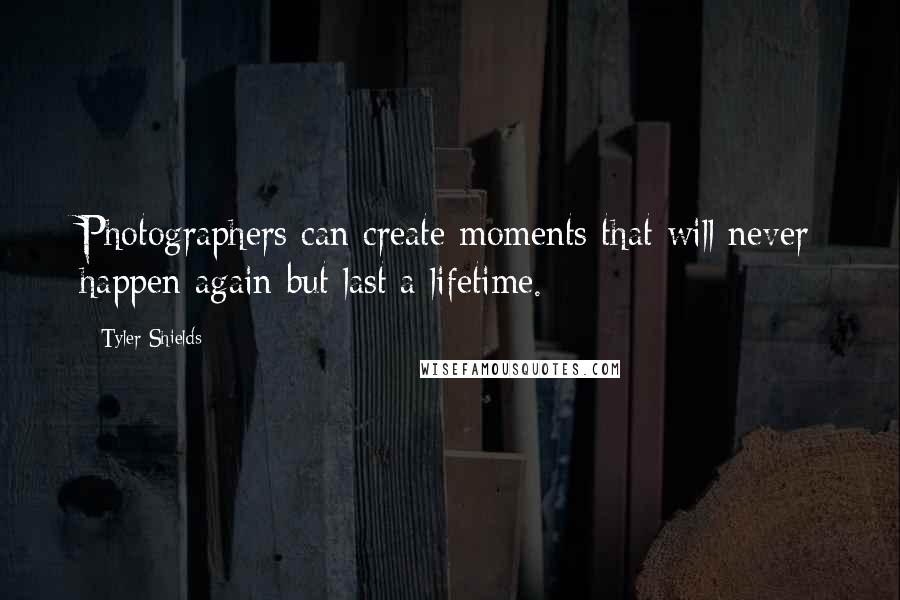 Tyler Shields Quotes: Photographers can create moments that will never happen again but last a lifetime.