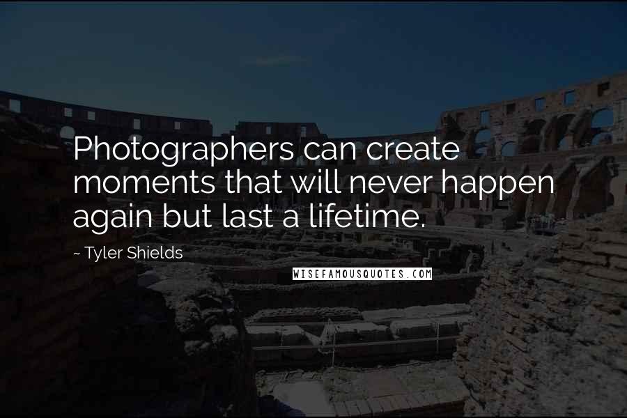 Tyler Shields Quotes: Photographers can create moments that will never happen again but last a lifetime.