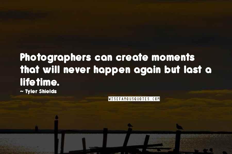 Tyler Shields Quotes: Photographers can create moments that will never happen again but last a lifetime.