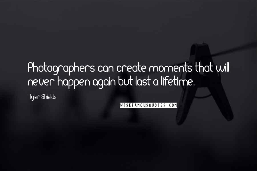 Tyler Shields Quotes: Photographers can create moments that will never happen again but last a lifetime.