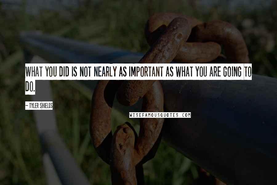 Tyler Shields Quotes: What you did is not nearly as important as what you are going to do.