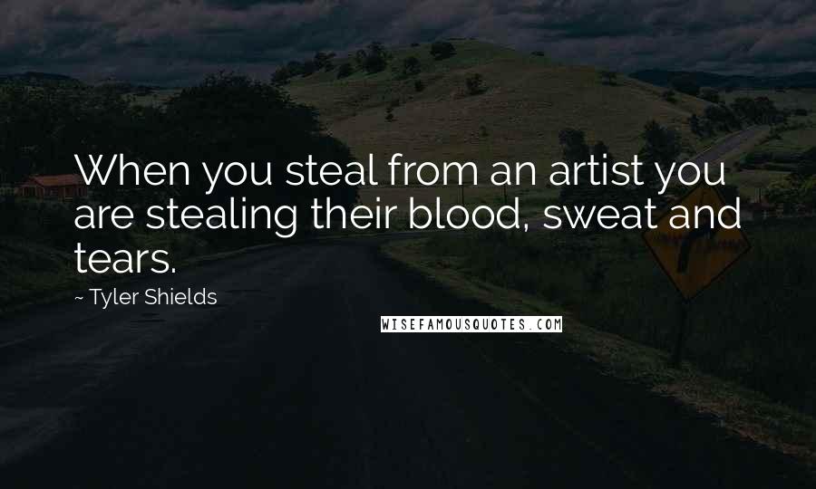 Tyler Shields Quotes: When you steal from an artist you are stealing their blood, sweat and tears.