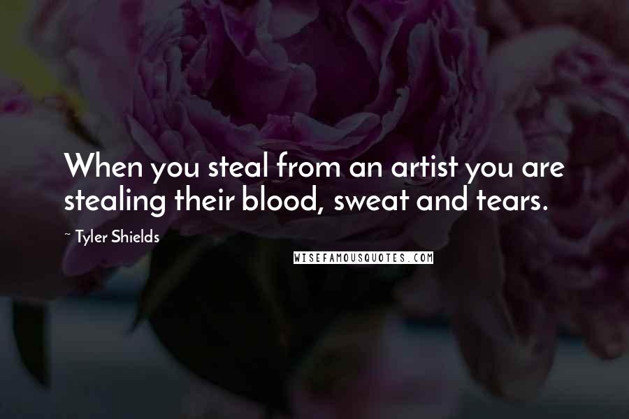 Tyler Shields Quotes: When you steal from an artist you are stealing their blood, sweat and tears.