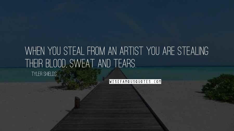 Tyler Shields Quotes: When you steal from an artist you are stealing their blood, sweat and tears.