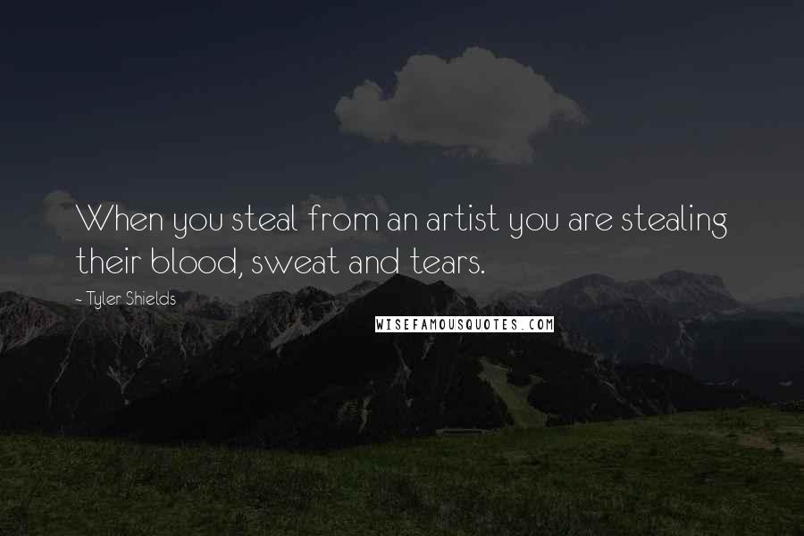 Tyler Shields Quotes: When you steal from an artist you are stealing their blood, sweat and tears.