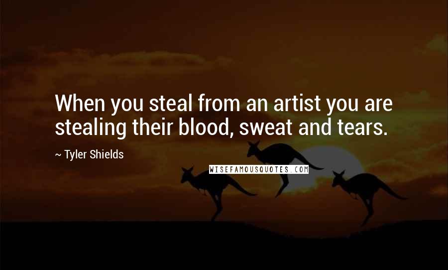 Tyler Shields Quotes: When you steal from an artist you are stealing their blood, sweat and tears.