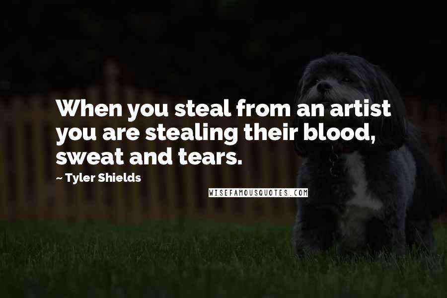 Tyler Shields Quotes: When you steal from an artist you are stealing their blood, sweat and tears.