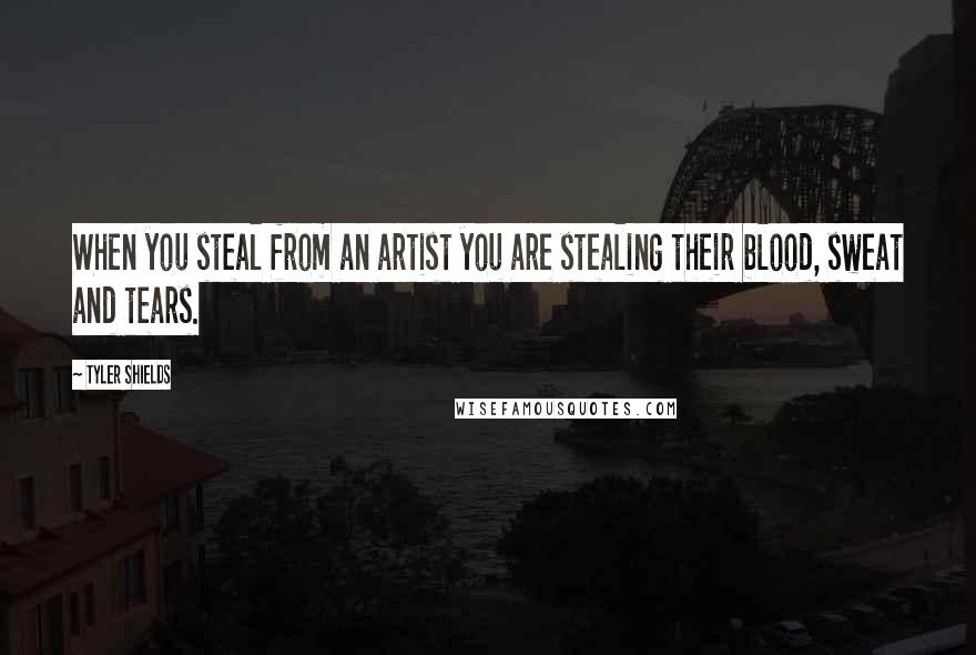 Tyler Shields Quotes: When you steal from an artist you are stealing their blood, sweat and tears.