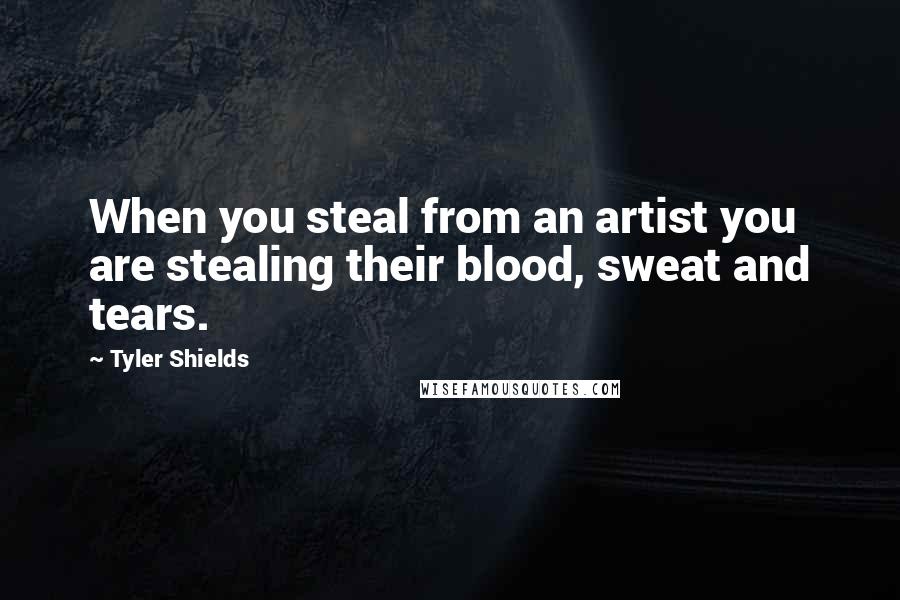 Tyler Shields Quotes: When you steal from an artist you are stealing their blood, sweat and tears.