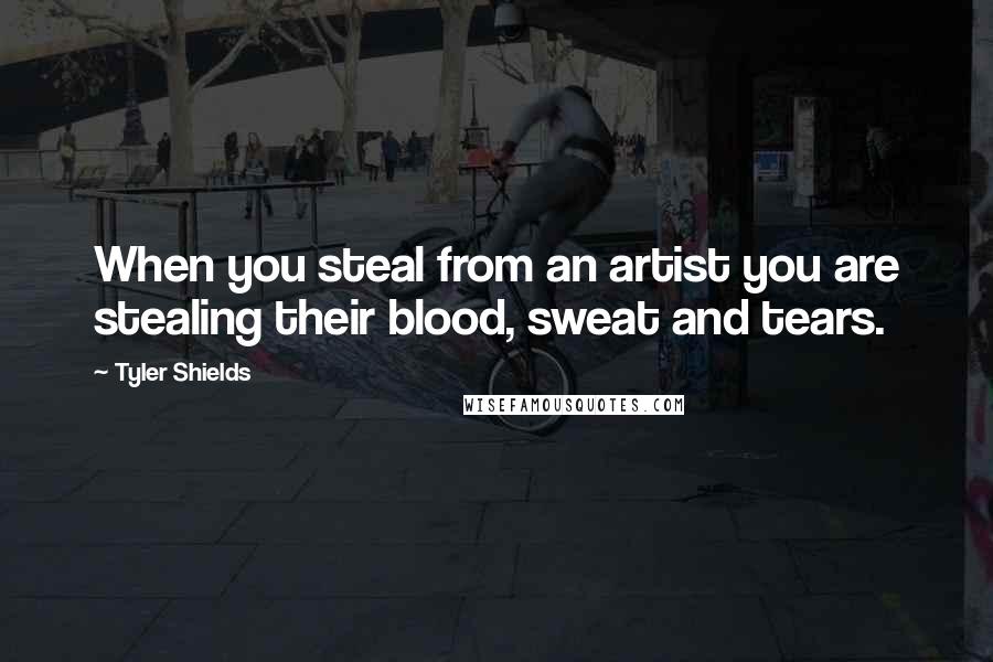 Tyler Shields Quotes: When you steal from an artist you are stealing their blood, sweat and tears.