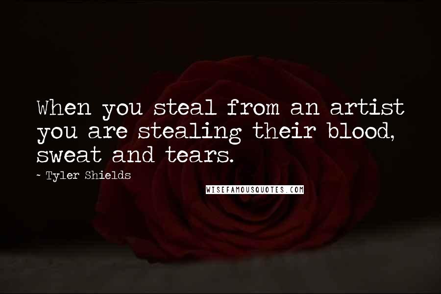 Tyler Shields Quotes: When you steal from an artist you are stealing their blood, sweat and tears.