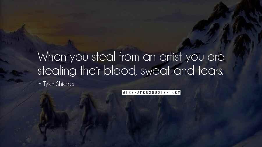 Tyler Shields Quotes: When you steal from an artist you are stealing their blood, sweat and tears.