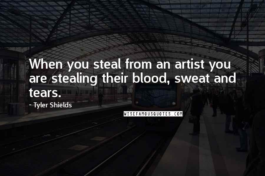 Tyler Shields Quotes: When you steal from an artist you are stealing their blood, sweat and tears.