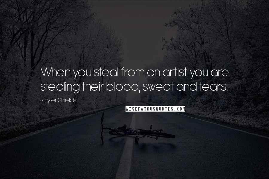 Tyler Shields Quotes: When you steal from an artist you are stealing their blood, sweat and tears.