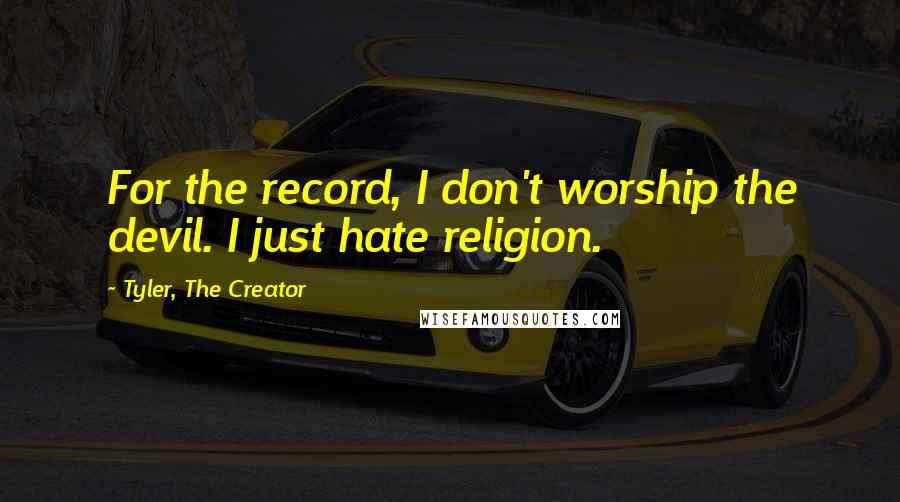 Tyler, The Creator Quotes: For the record, I don't worship the devil. I just hate religion.