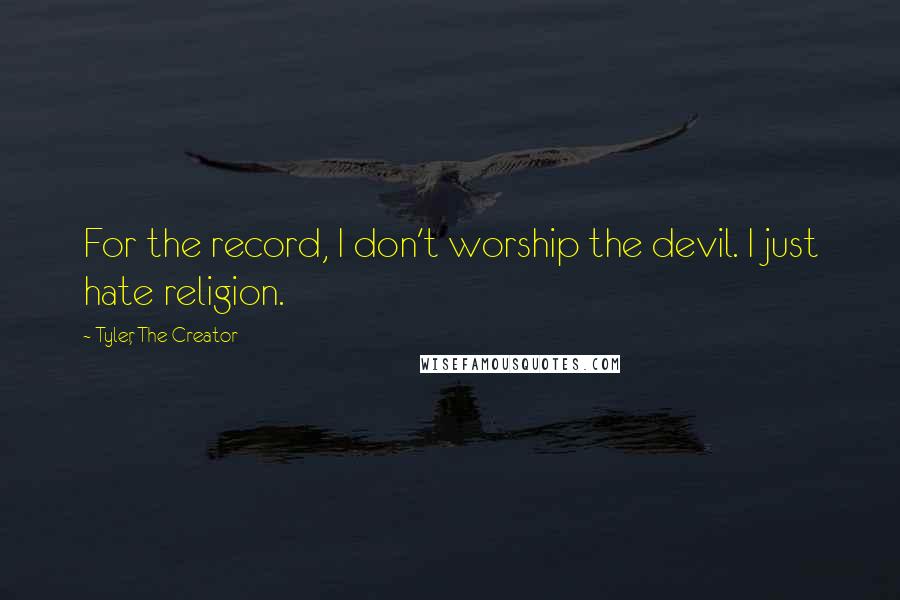 Tyler, The Creator Quotes: For the record, I don't worship the devil. I just hate religion.