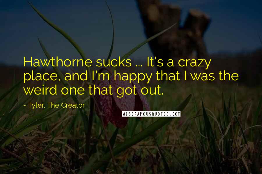 Tyler, The Creator Quotes: Hawthorne sucks ... It's a crazy place, and I'm happy that I was the weird one that got out.