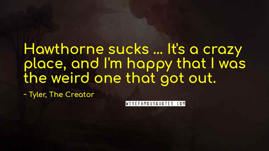 Tyler, The Creator Quotes: Hawthorne sucks ... It's a crazy place, and I'm happy that I was the weird one that got out.