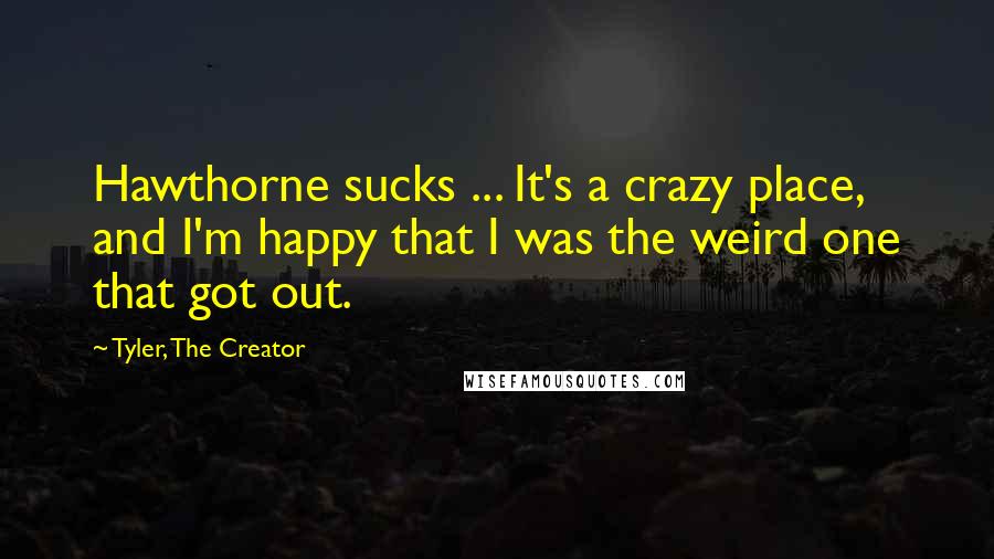 Tyler, The Creator Quotes: Hawthorne sucks ... It's a crazy place, and I'm happy that I was the weird one that got out.