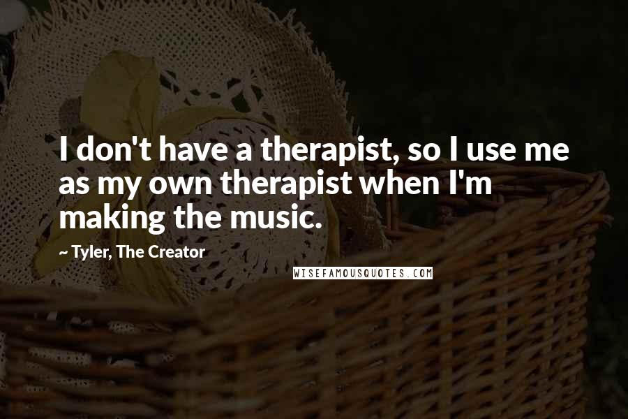 Tyler, The Creator Quotes: I don't have a therapist, so I use me as my own therapist when I'm making the music.