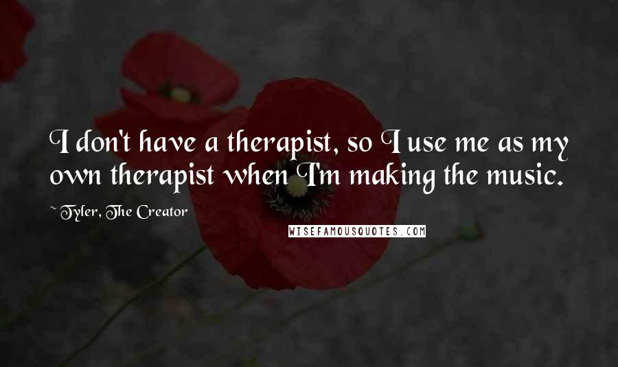 Tyler, The Creator Quotes: I don't have a therapist, so I use me as my own therapist when I'm making the music.