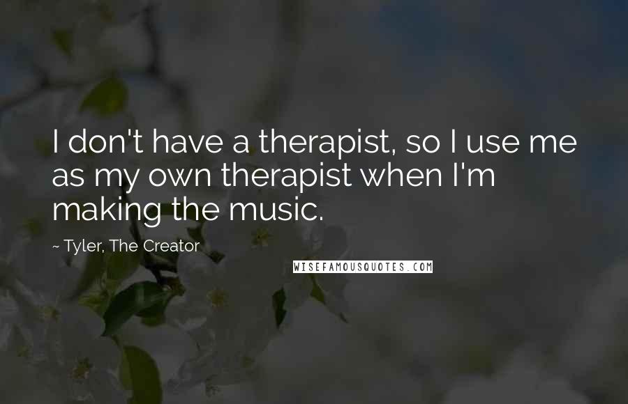 Tyler, The Creator Quotes: I don't have a therapist, so I use me as my own therapist when I'm making the music.