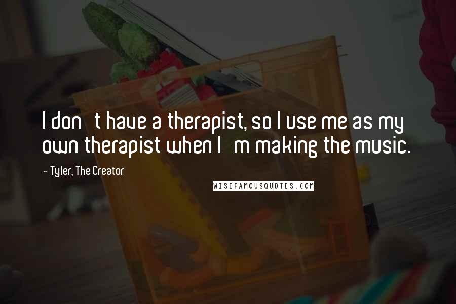 Tyler, The Creator Quotes: I don't have a therapist, so I use me as my own therapist when I'm making the music.