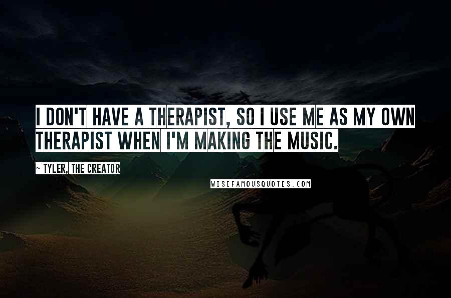 Tyler, The Creator Quotes: I don't have a therapist, so I use me as my own therapist when I'm making the music.