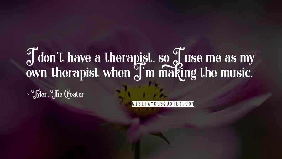 Tyler, The Creator Quotes: I don't have a therapist, so I use me as my own therapist when I'm making the music.