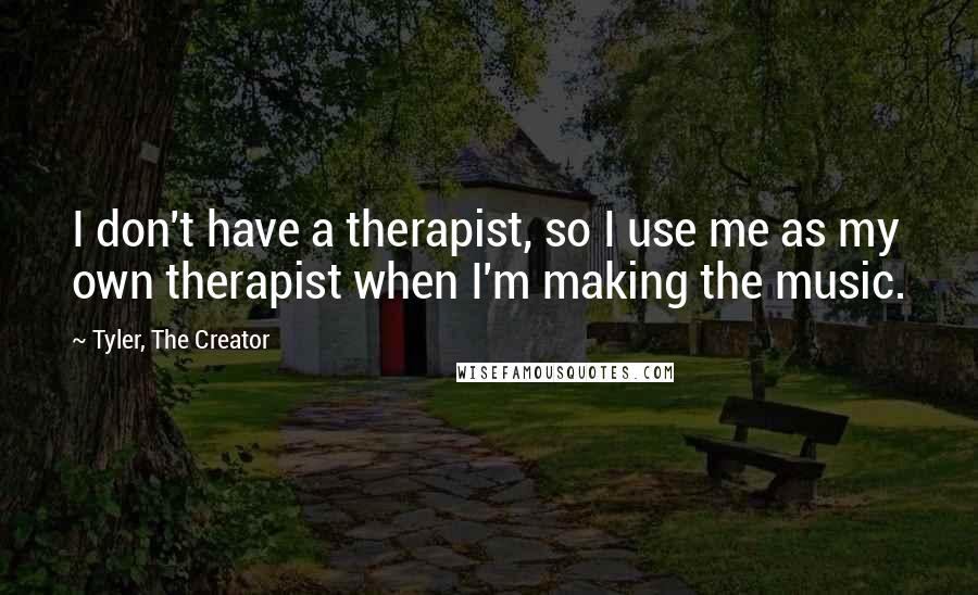 Tyler, The Creator Quotes: I don't have a therapist, so I use me as my own therapist when I'm making the music.