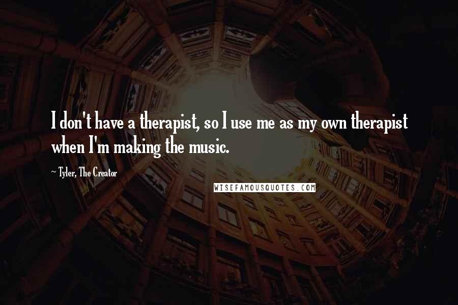 Tyler, The Creator Quotes: I don't have a therapist, so I use me as my own therapist when I'm making the music.