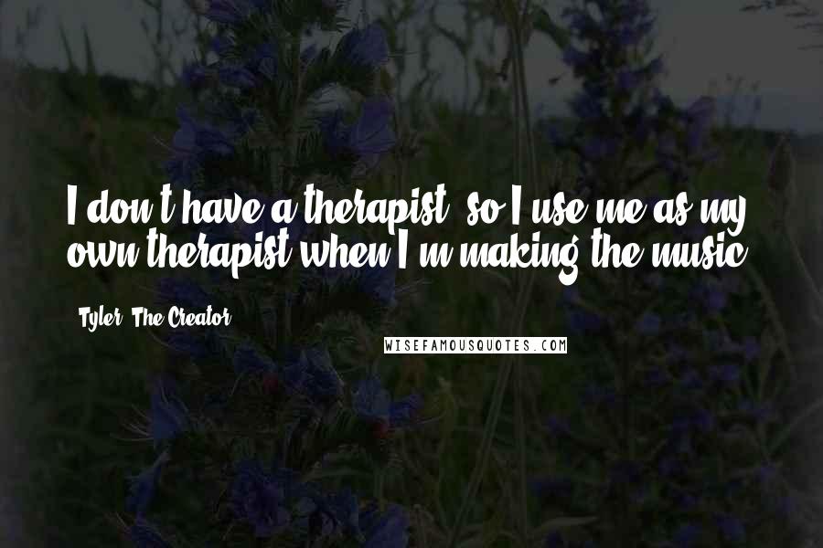 Tyler, The Creator Quotes: I don't have a therapist, so I use me as my own therapist when I'm making the music.